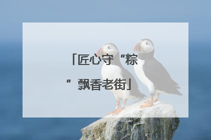 匠心守“粽”飘香老街