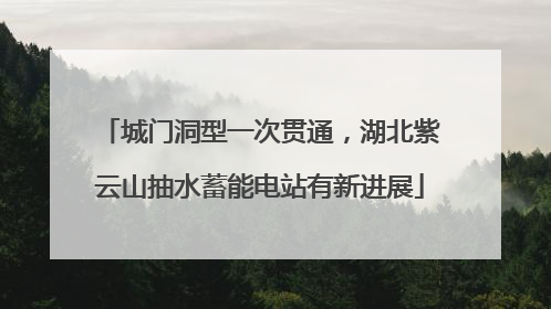 城门洞型一次贯通，湖北紫云山抽水蓄能电站有新进展