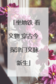 坐地铁 看文物 穿古今 探津门文脉新生