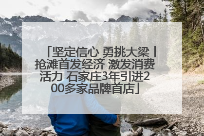 坚定信心 勇挑大梁丨抢滩首发经济 激发消费活力 石家庄3年引进200多家品牌首店