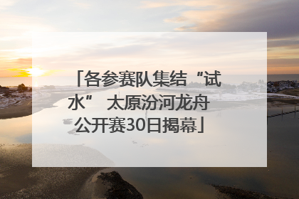 各参赛队集结“试水” 太原汾河龙舟公开赛30日揭幕