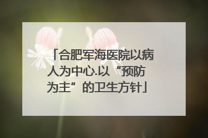 合肥军海医院以病人为中心.以“预防为主”的卫生方针