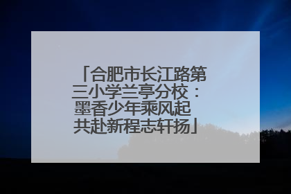 合肥市长江路第三小学兰亭分校：墨香少年乘风起 共赴新程志轩扬