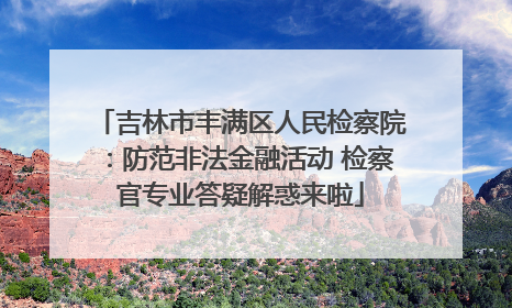 吉林市丰满区人民检察院：防范非法金融活动 检察官专业答疑解惑来啦