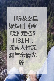 听花岛悬疑短剧《破晓》定档5月31日，探索人性深渊与亲情光辉