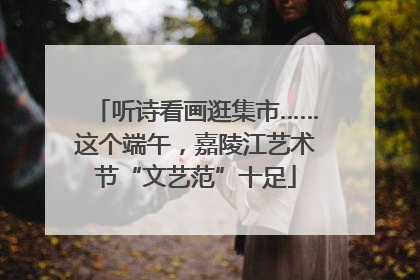 听诗看画逛集市……这个端午，嘉陵江艺术节“文艺范”十足