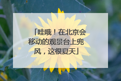 哇哦！在北京会移动的观景台上兜风，这很夏天
