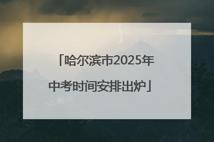哈尔滨市2025年中考时间安排出炉