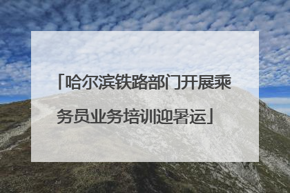 哈尔滨铁路部门开展乘务员业务培训迎暑运