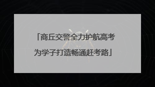 商丘交警全力护航高考 为学子打造畅通赶考路