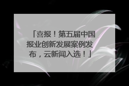 喜报！第五届中国报业创新发展案例发布，云新闻入选！