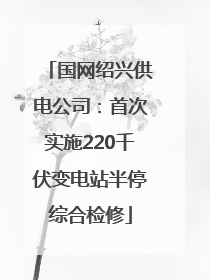 国网绍兴供电公司：首次实施220千伏变电站半停综合检修