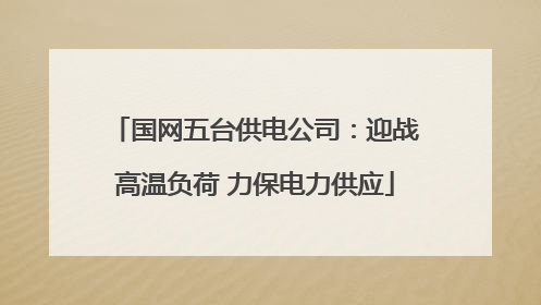 国网五台供电公司：迎战高温负荷 力保电力供应