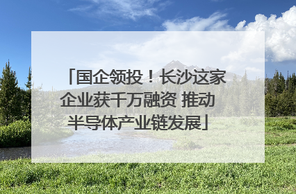 国企领投！长沙这家企业获千万融资 推动半导体产业链发展