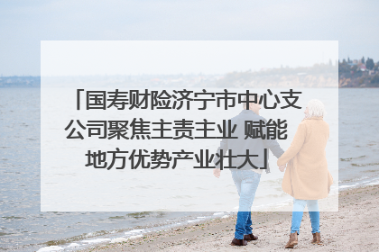 国寿财险济宁市中心支公司聚焦主责主业 赋能地方优势产业壮大