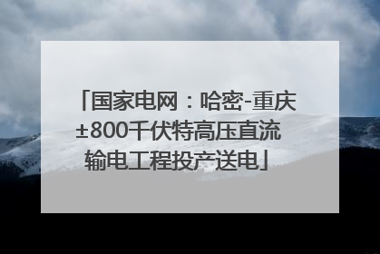 国家电网：哈密-重庆±800千伏特高压直流输电工程投产送电