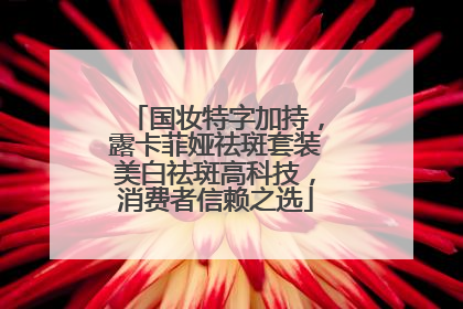 国妆特字加持，露卡菲娅祛斑套装美白祛斑高科技，消费者信赖之选