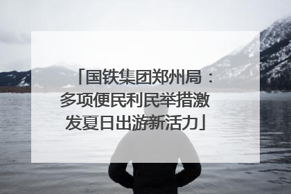 国铁集团郑州局：多项便民利民举措激发夏日出游新活力
