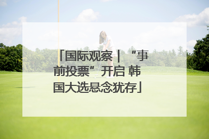 国际观察｜“事前投票”开启 韩国大选悬念犹存