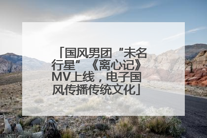 国风男团“未名行星”《离心记》MV上线，电子国风传播传统文化