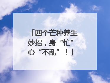 四个芒种养生妙招，身“忙”心“不乱”！