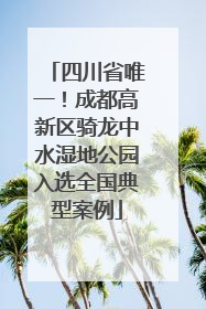 四川省唯一！成都高新区骑龙中水湿地公园入选全国典型案例