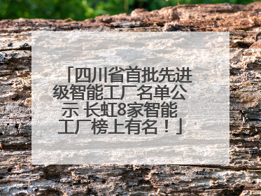 四川省首批先进级智能工厂名单公示 长虹8家智能工厂榜上有名！