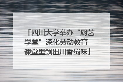 四川大学举办“厨艺学堂”深化劳动教育 课堂里飘出川香蜀味
