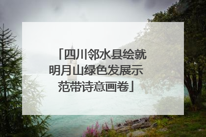 四川邻水县绘就明月山绿色发展示范带诗意画卷