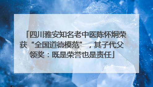 四川雅安知名老中医陈怀炯荣获“全国道德模范”，其子代父领奖：既是荣誉也是责任
