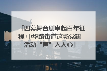 四幕舞台剧串起百年征程 中华路街道这场党建活动“声”入人心