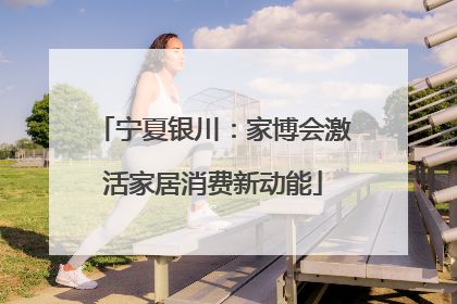 宁夏银川：家博会激活家居消费新动能