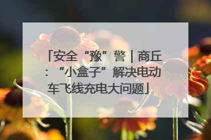 安全“豫”警｜商丘：“小盒子”解决电动车飞线充电大问题