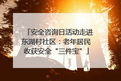 安全咨询日活动走进东湖村社区：老年居民收获安全“三件宝”
