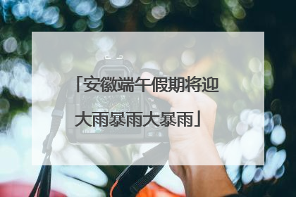 安徽端午假期将迎大雨暴雨大暴雨