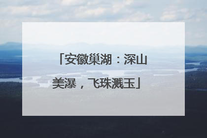 安徽巢湖：深山美瀑，飞珠溅玉