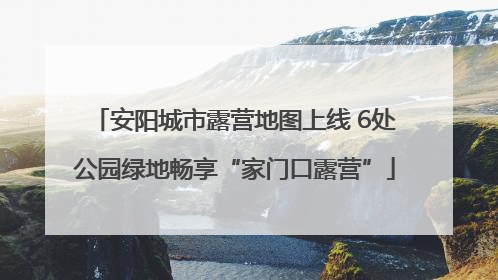 安阳城市露营地图上线 6处公园绿地畅享“家门口露营”