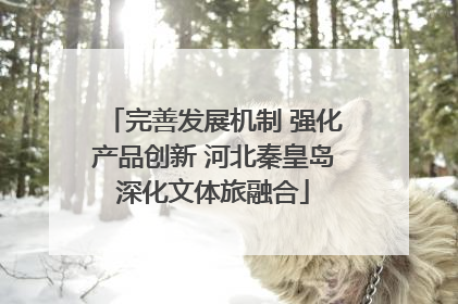 完善发展机制 强化产品创新 河北秦皇岛深化文体旅融合