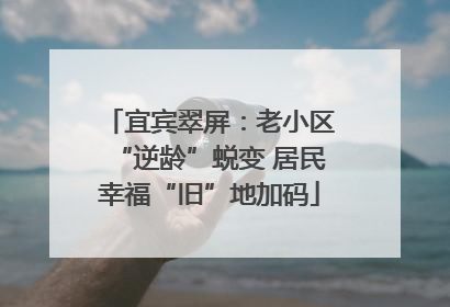 宜宾翠屏：老小区“逆龄”蜕变 居民幸福“旧”地加码