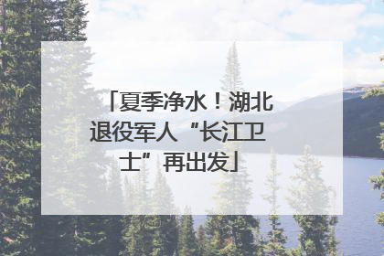 夏季净水！湖北退役军人“长江卫士”再出发