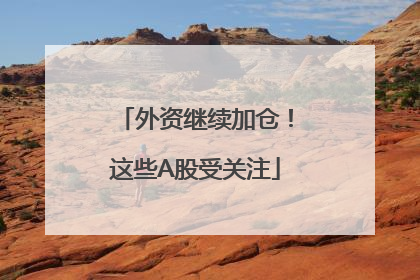 外资继续加仓！这些A股受关注