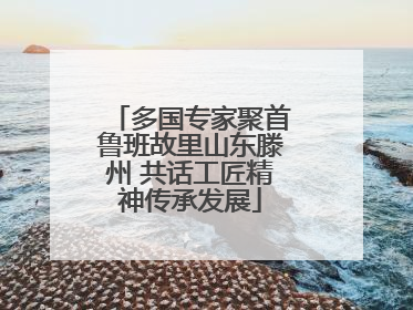 多国专家聚首鲁班故里山东滕州 共话工匠精神传承发展