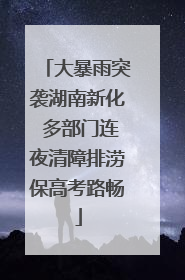 大暴雨突袭湖南新化 多部门连夜清障排涝保高考路畅