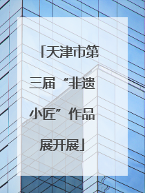 天津市第三届“非遗小匠”作品展开展