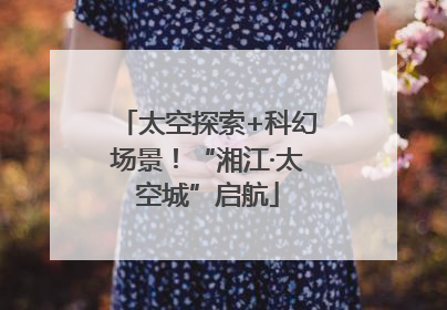 太空探索+科幻场景！“湘江·太空城”启航
