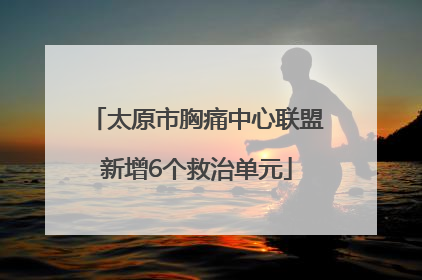 太原市胸痛中心联盟新增6个救治单元