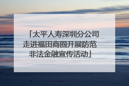 太平人寿深圳分公司走进福田商圈开展防范非法金融宣传活动