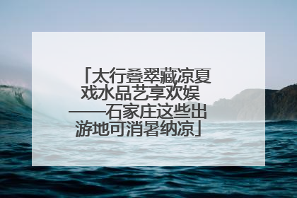 太行叠翠藏凉夏 戏水品艺享欢娱——石家庄这些出游地可消暑纳凉