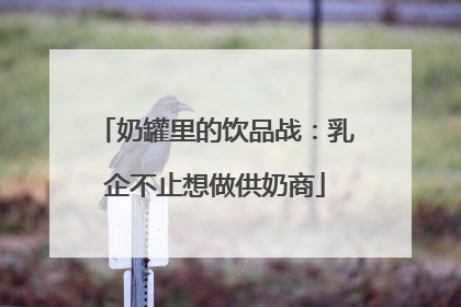 奶罐里的饮品战：乳企不止想做供奶商