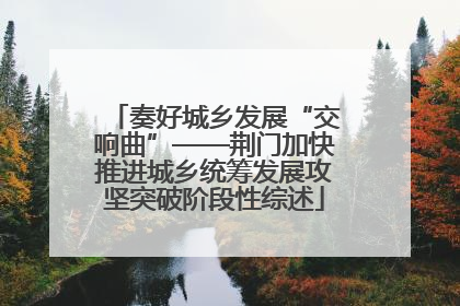 奏好城乡发展“交响曲”——荆门加快推进城乡统筹发展攻坚突破阶段性综述